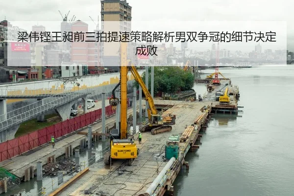 梁伟铿王昶前三拍提速策略解析男双争冠的细节决定成败