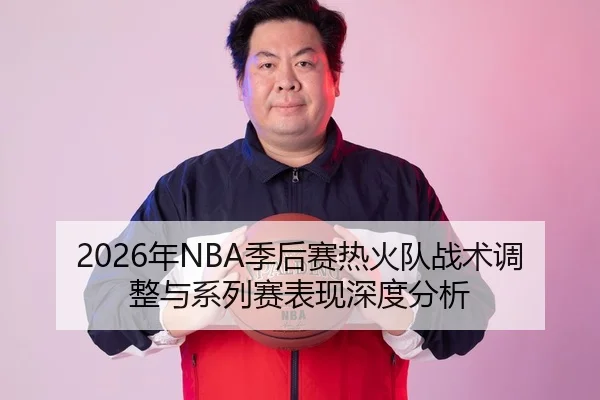 2026年NBA季后赛热火队战术调整与系列赛表现深度分析