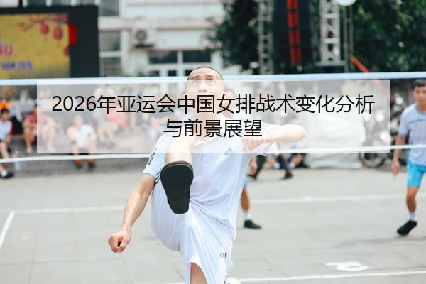 2026年亚运会中国女排战术变化分析与前景展望