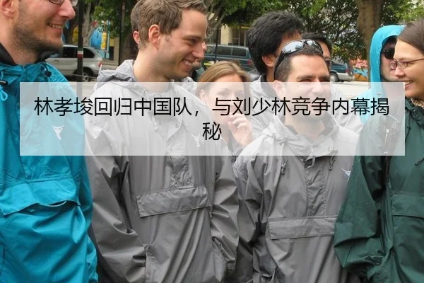 林孝埈回归中国队，与刘少林竞争内幕揭秘