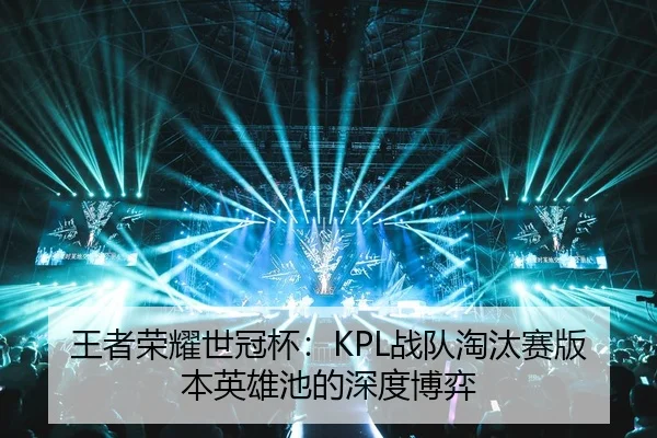 王者荣耀世冠杯：KPL战队淘汰赛版本英雄池的深度博弈