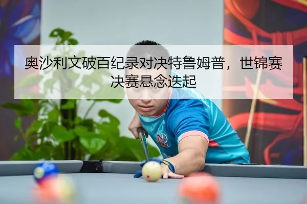 奥沙利文破百纪录对决特鲁姆普，世锦赛决赛悬念迭起