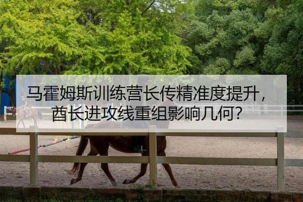 马霍姆斯训练营长传精准度提升，酋长进攻线重组影响几何？