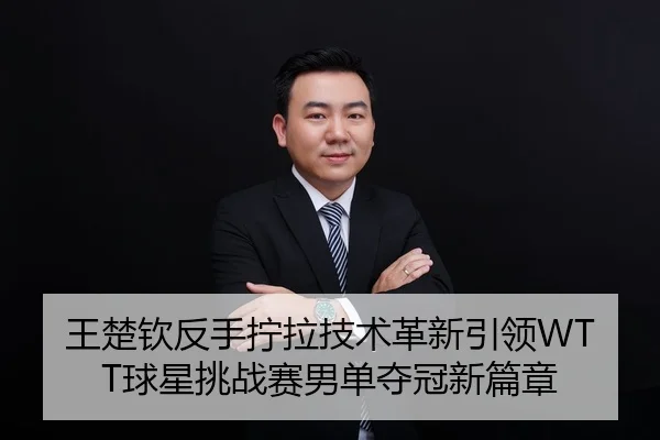 王楚钦反手拧拉技术革新引领WTT球星挑战赛男单夺冠新篇章