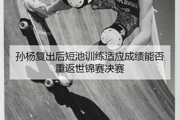 孙杨复出后短池训练适应成绩能否重返世锦赛决赛