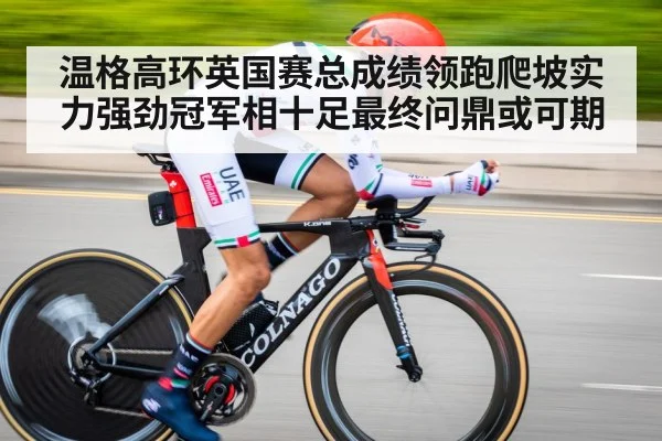 温格高环英国赛总成绩领跑爬坡实力强劲冠军相十足最终问鼎或可期