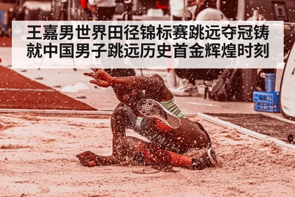 王嘉男世界田径锦标赛跳远夺冠铸就中国男子跳远历史首金辉煌时刻