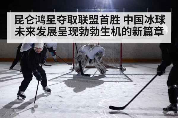昆仑鸿星夺取联盟首胜 中国冰球未来发展呈现勃勃生机的新篇章