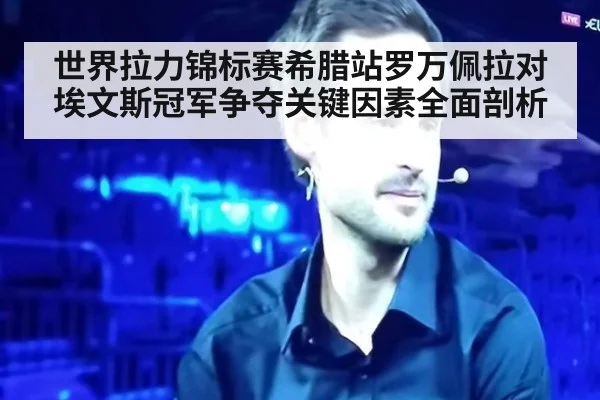 世界拉力锦标赛希腊站罗万佩拉对埃文斯冠军争夺关键因素全面剖析