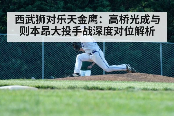 西武狮对乐天金鹰:高桥光成与则本昂大投手战深度对位解析