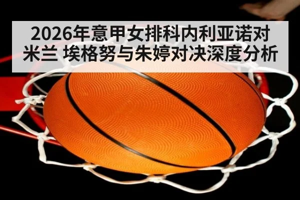 2026年意甲女排科内利亚诺对米兰 埃格努与朱婷对决深度分析